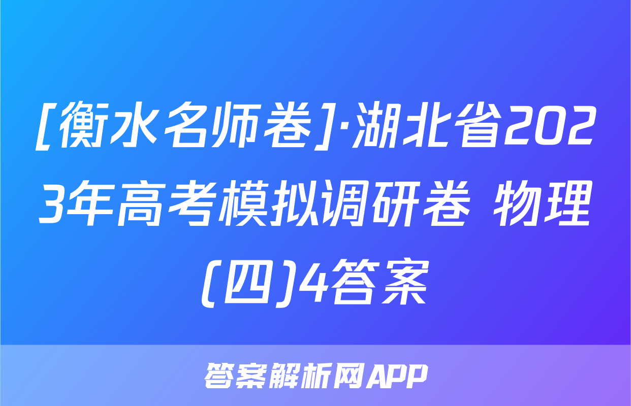 [衡水名师卷]·湖北省2023年高考模拟调研卷 物理(四)4答案