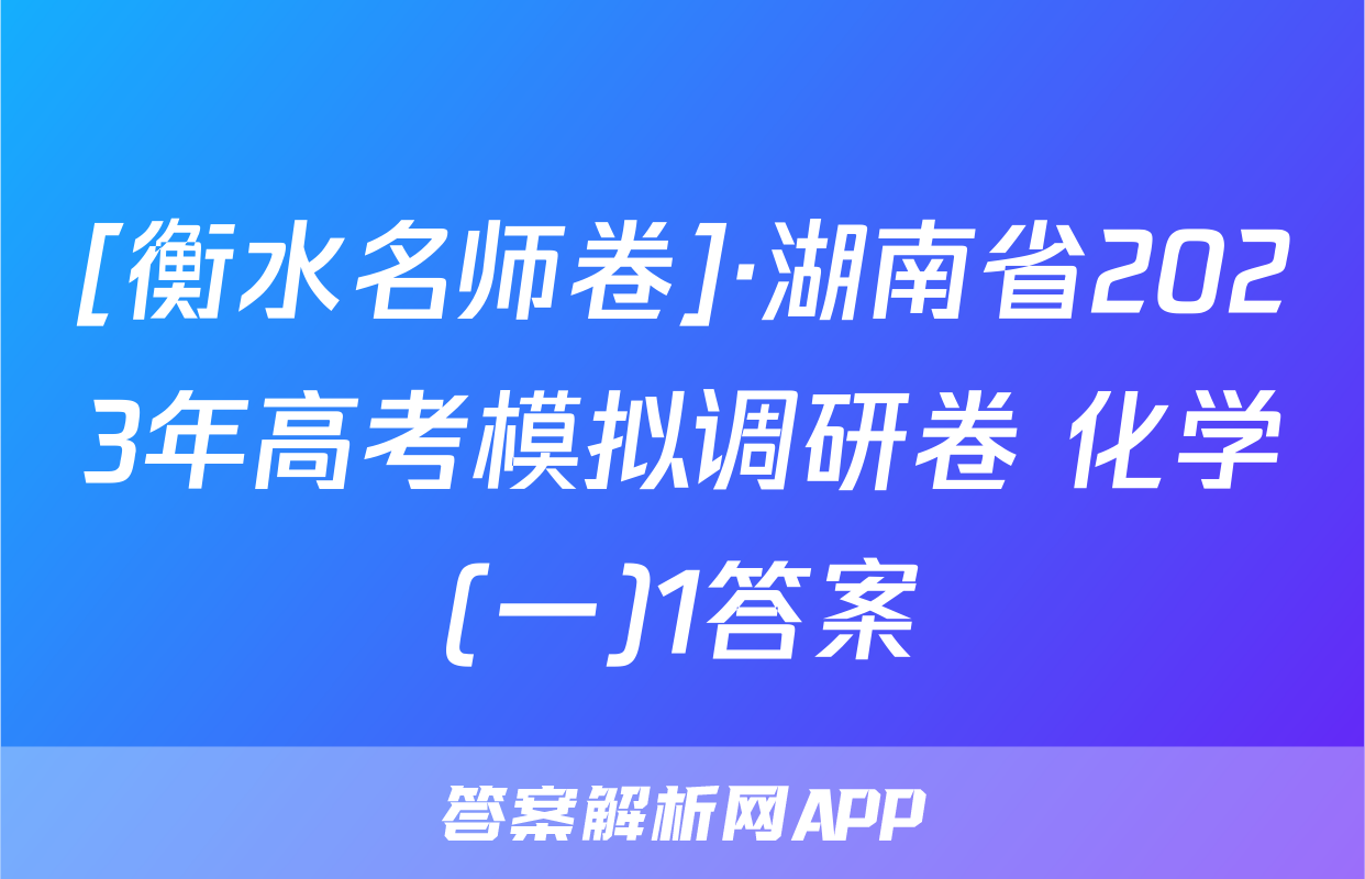 [衡水名师卷]·湖南省2023年高考模拟调研卷 化学(一)1答案