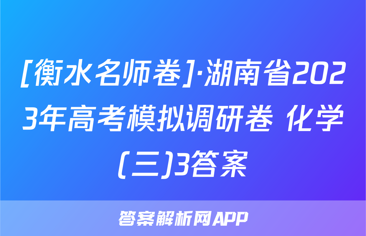 [衡水名师卷]·湖南省2023年高考模拟调研卷 化学(三)3答案