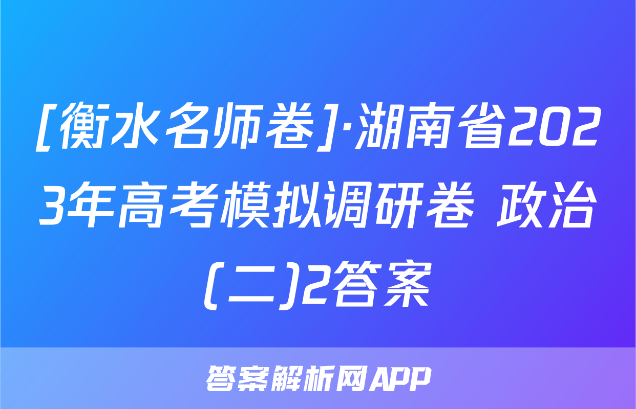 [衡水名师卷]·湖南省2023年高考模拟调研卷 政治(二)2答案
