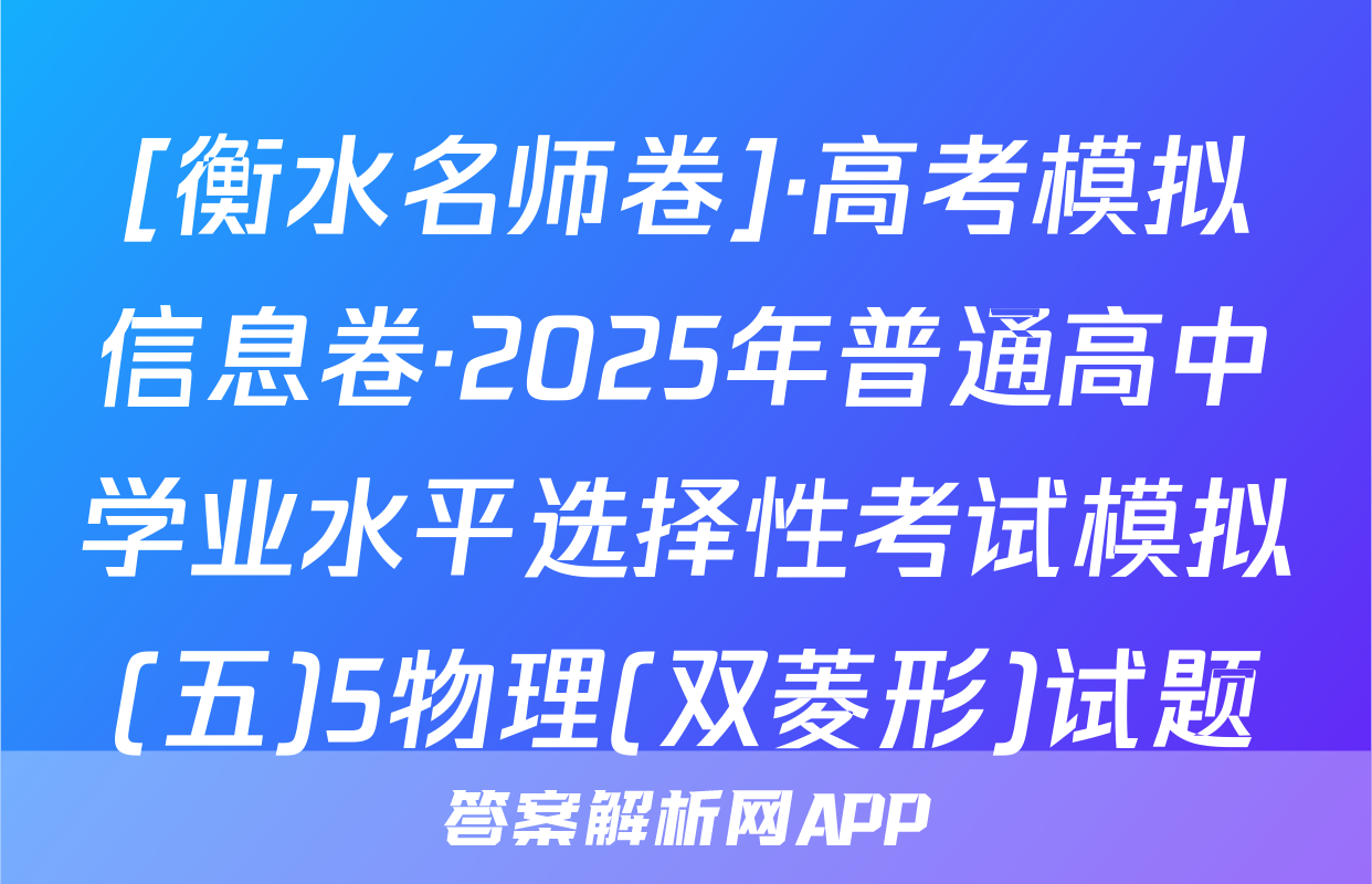 [衡水名师卷]·高考模拟信息卷·2025年普通高中学业水平选择性考试模拟(五)5物理(双菱形)试题