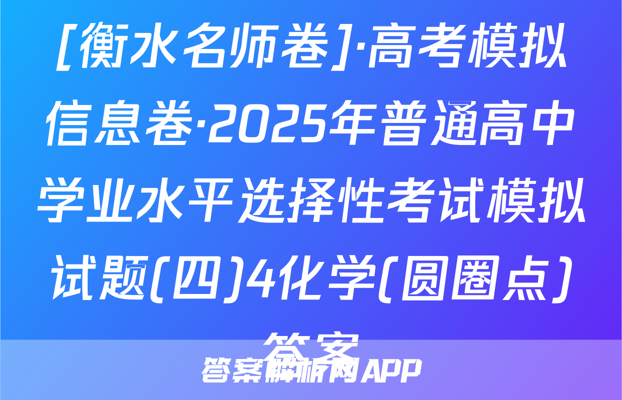 [衡水名师卷]·高考模拟信息卷·2025年普通高中学业水平选择性考试模拟试题(四)4化学(圆圈点)答案