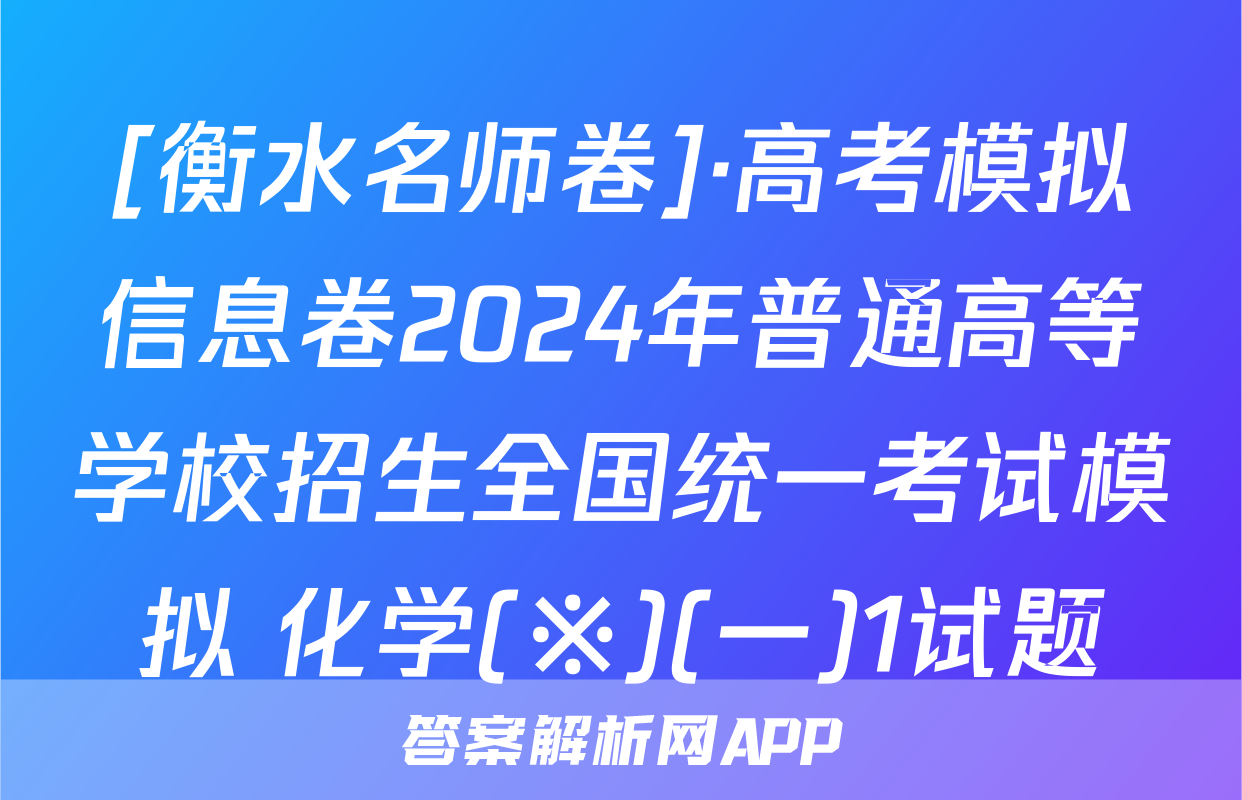[衡水名师卷]·高考模拟信息卷2024年普通高等学校招生全国统一考试模拟 化学(※)(一)1试题