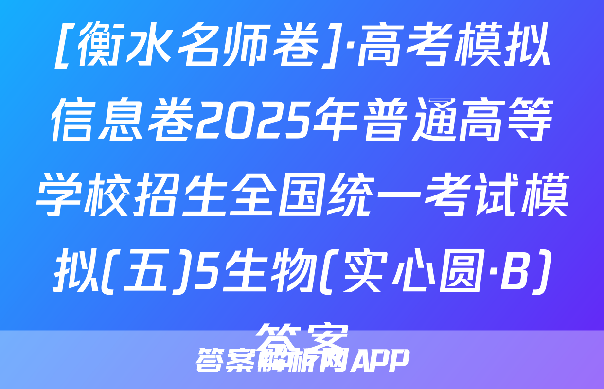 [衡水名师卷]·高考模拟信息卷2025年普通高等学校招生全国统一考试模拟(五)5生物(实心圆·B)答案
