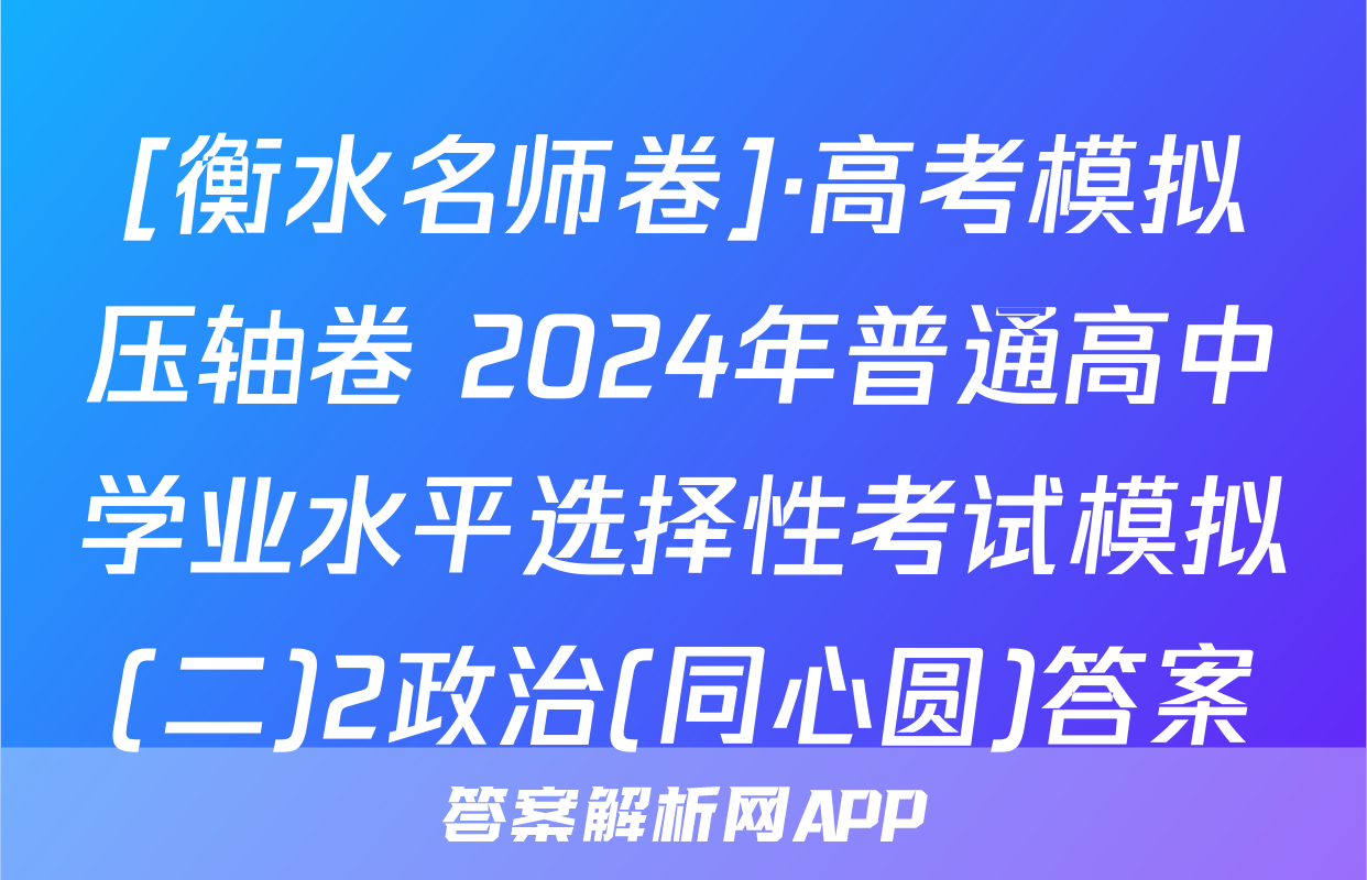 [衡水名师卷]·高考模拟压轴卷 2024年普通高中学业水平选择性考试模拟(二)2政治(同心圆)答案