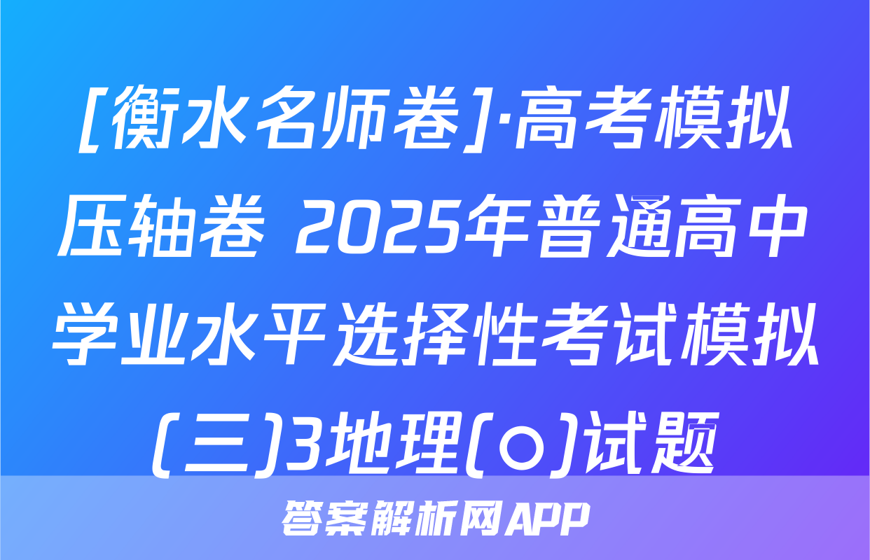 [衡水名师卷]·高考模拟压轴卷 2025年普通高中学业水平选择性考试模拟(三)3地理(○)试题