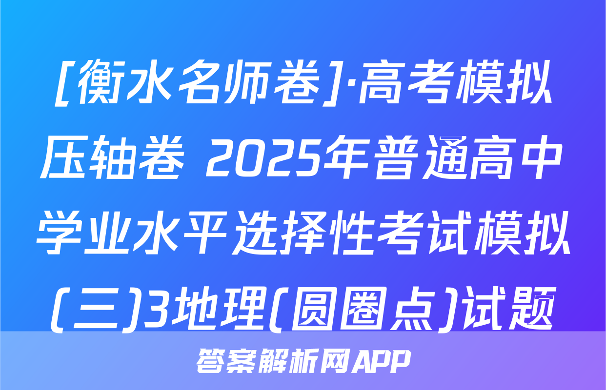 [衡水名师卷]·高考模拟压轴卷 2025年普通高中学业水平选择性考试模拟(三)3地理(圆圈点)试题