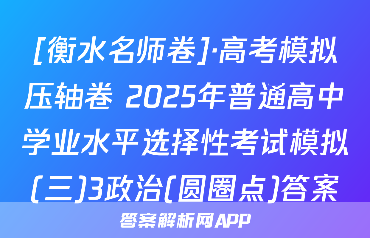 [衡水名师卷]·高考模拟压轴卷 2025年普通高中学业水平选择性考试模拟(三)3政治(圆圈点)答案