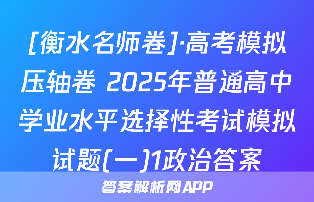 [衡水名师卷]·高考模拟压轴卷 2025年普通高中学业水平选择性考试模拟试题(一)1政治答案