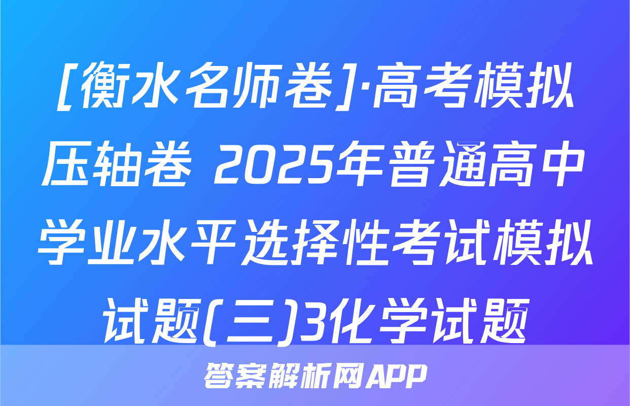 [衡水名师卷]·高考模拟压轴卷 2025年普通高中学业水平选择性考试模拟试题(三)3化学试题