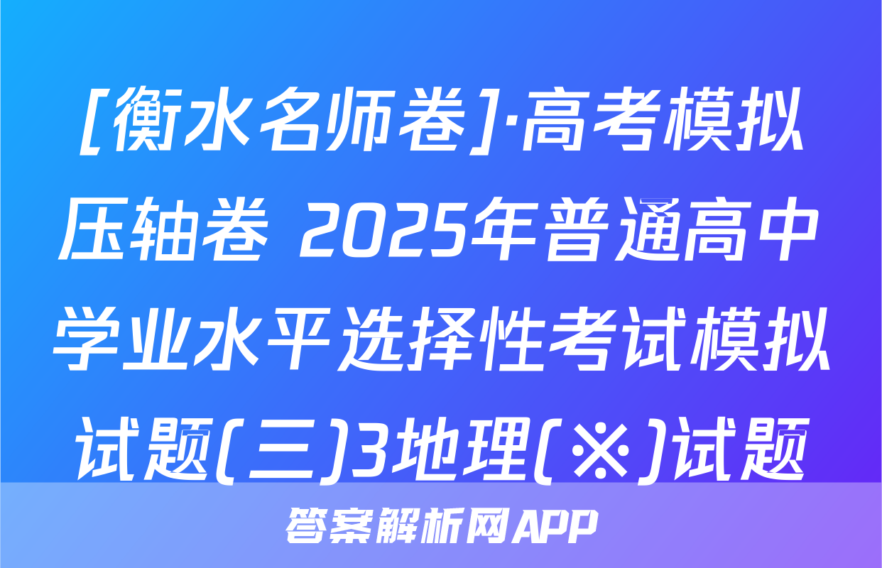 [衡水名师卷]·高考模拟压轴卷 2025年普通高中学业水平选择性考试模拟试题(三)3地理(※)试题