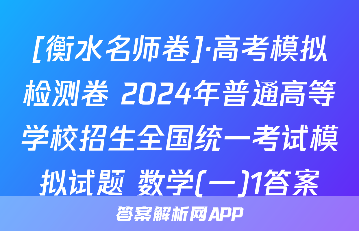 [衡水名师卷]·高考模拟检测卷 2024年普通高等学校招生全国统一考试模拟试题 数学(一)1答案