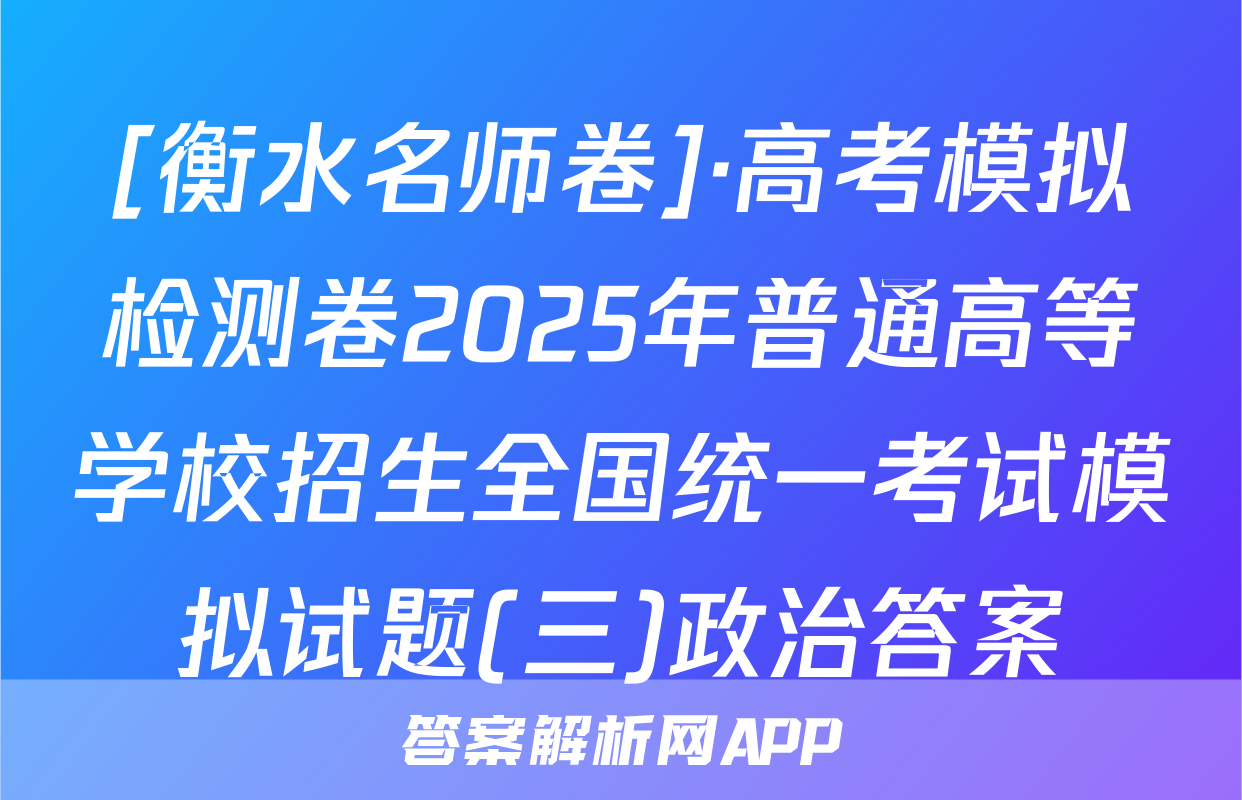 [衡水名师卷]·高考模拟检测卷2025年普通高等学校招生全国统一考试模拟试题(三)政治答案