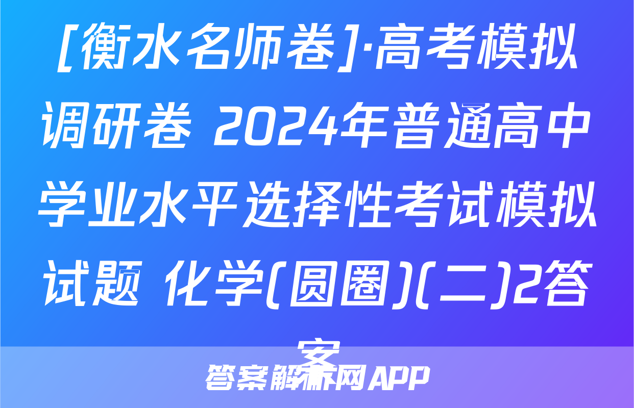 [衡水名师卷]·高考模拟调研卷 2024年普通高中学业水平选择性考试模拟试题 化学(圆圈)(二)2答案