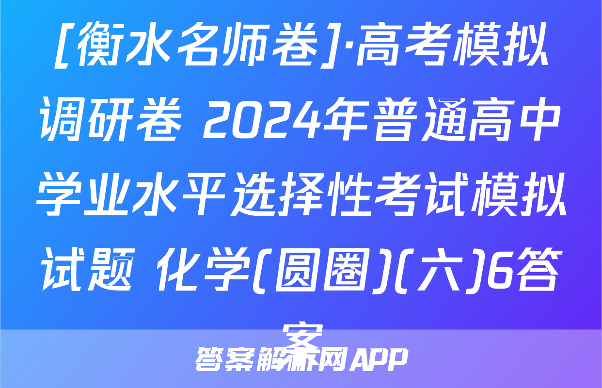 [衡水名师卷]·高考模拟调研卷 2024年普通高中学业水平选择性考试模拟试题 化学(圆圈)(六)6答案