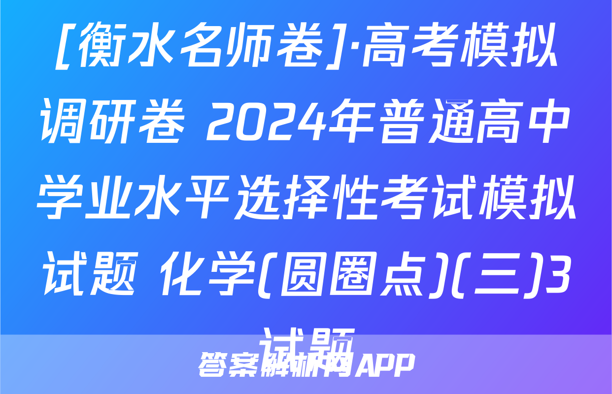 [衡水名师卷]·高考模拟调研卷 2024年普通高中学业水平选择性考试模拟试题 化学(圆圈点)(三)3试题