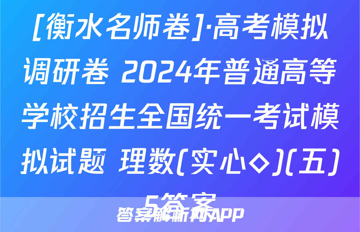 [衡水名师卷]·高考模拟调研卷 2024年普通高等学校招生全国统一考试模拟试题 理数(实心◇)(五)5答案