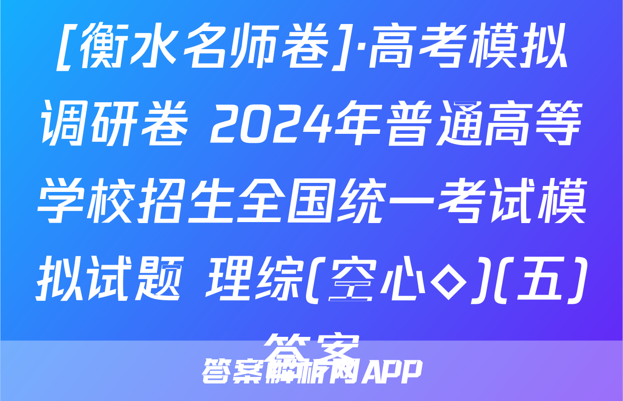 [衡水名师卷]·高考模拟调研卷 2024年普通高等学校招生全国统一考试模拟试题 理综(空心◇)(五)答案