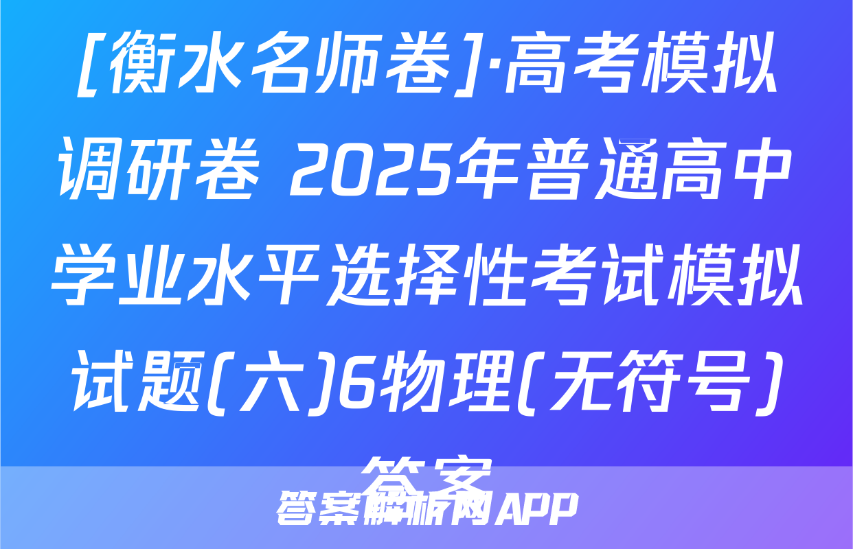 [衡水名师卷]·高考模拟调研卷 2025年普通高中学业水平选择性考试模拟试题(六)6物理(无符号)答案