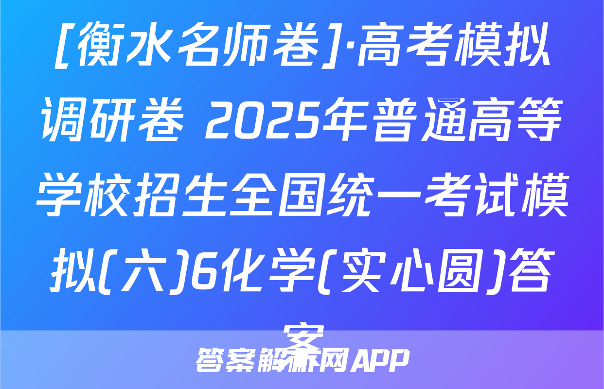 [衡水名师卷]·高考模拟调研卷 2025年普通高等学校招生全国统一考试模拟(六)6化学(实心圆)答案