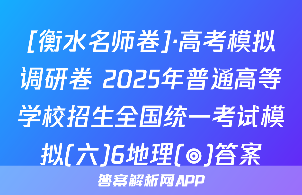 [衡水名师卷]·高考模拟调研卷 2025年普通高等学校招生全国统一考试模拟(六)6地理(◎)答案
