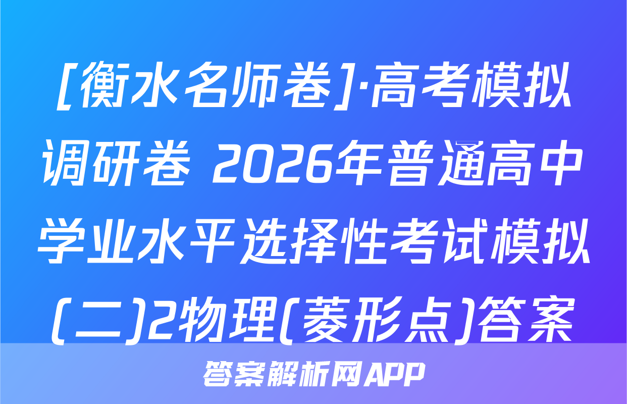 [衡水名师卷]·高考模拟调研卷 2026年普通高中学业水平选择性考试模拟(二)2物理(菱形点)答案