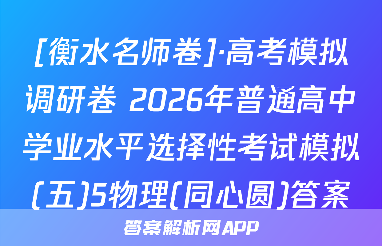 [衡水名师卷]·高考模拟调研卷 2026年普通高中学业水平选择性考试模拟(五)5物理(同心圆)答案