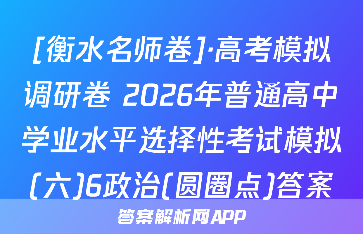[衡水名师卷]·高考模拟调研卷 2026年普通高中学业水平选择性考试模拟(六)6政治(圆圈点)答案