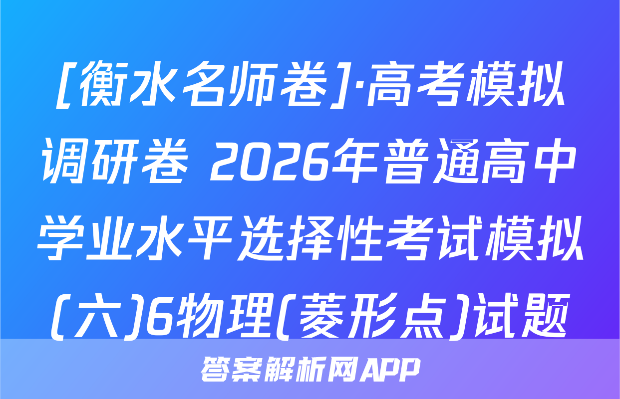 [衡水名师卷]·高考模拟调研卷 2026年普通高中学业水平选择性考试模拟(六)6物理(菱形点)试题