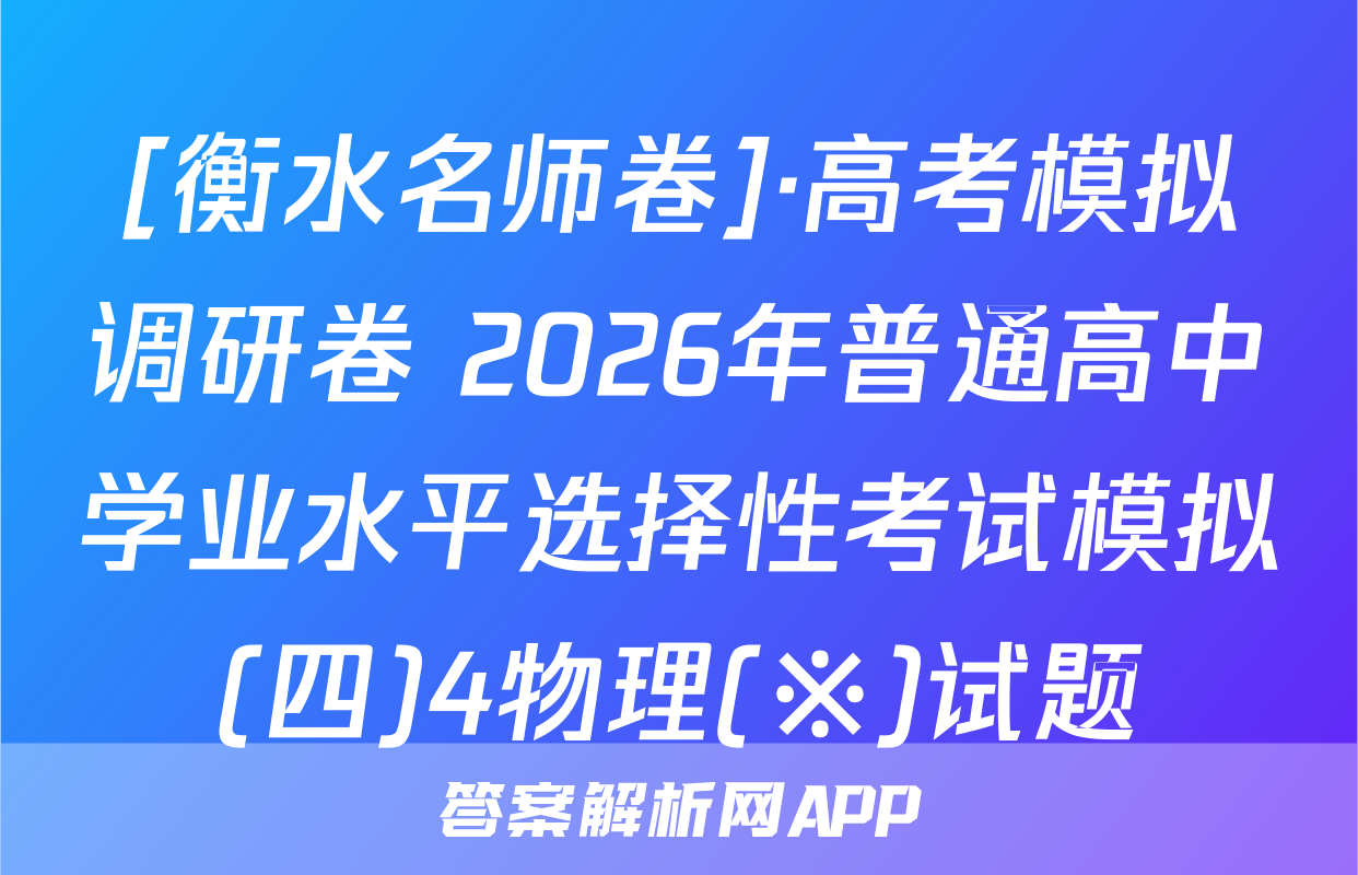 [衡水名师卷]·高考模拟调研卷 2026年普通高中学业水平选择性考试模拟(四)4物理(※)试题