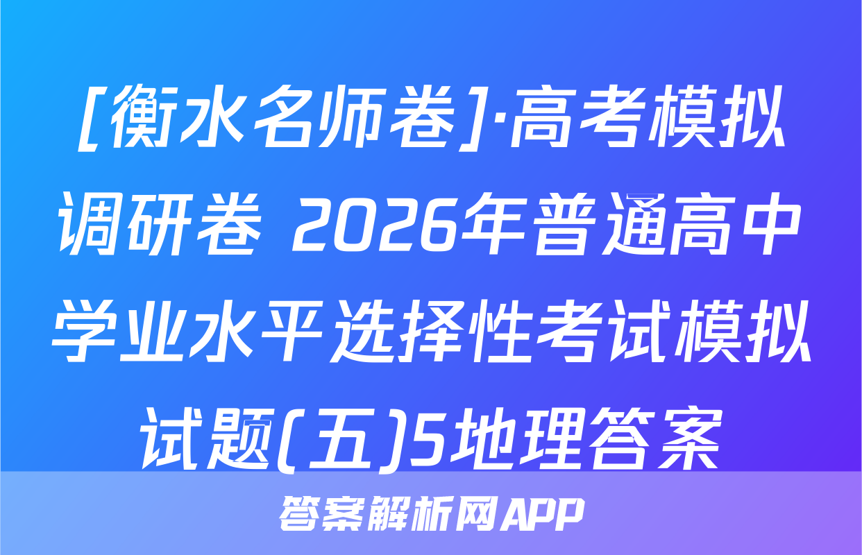 [衡水名师卷]·高考模拟调研卷 2026年普通高中学业水平选择性考试模拟试题(五)5地理答案
