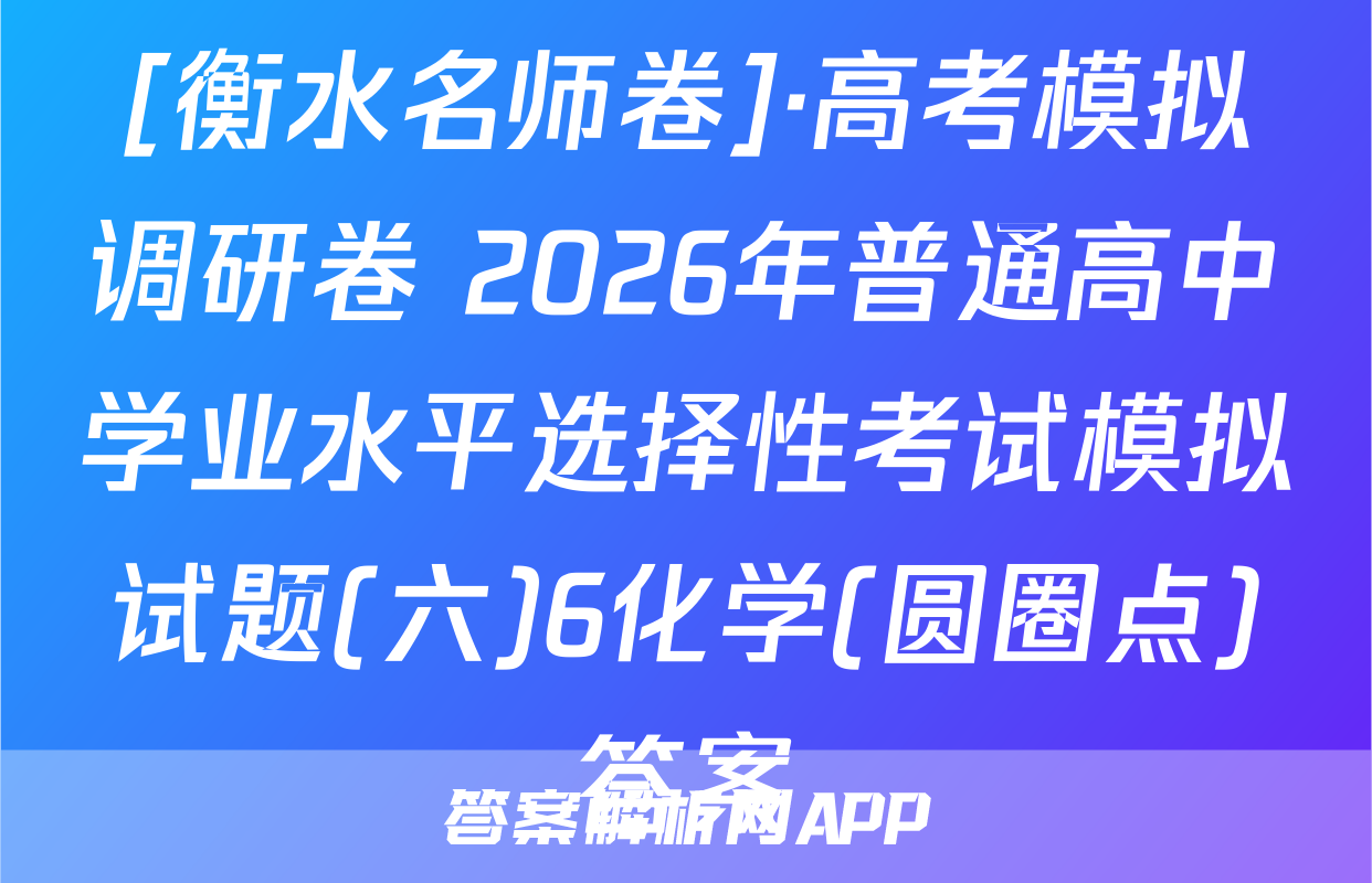 [衡水名师卷]·高考模拟调研卷 2026年普通高中学业水平选择性考试模拟试题(六)6化学(圆圈点)答案