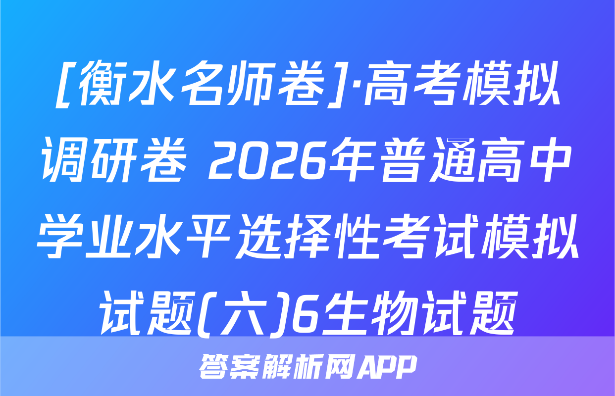 [衡水名师卷]·高考模拟调研卷 2026年普通高中学业水平选择性考试模拟试题(六)6生物试题