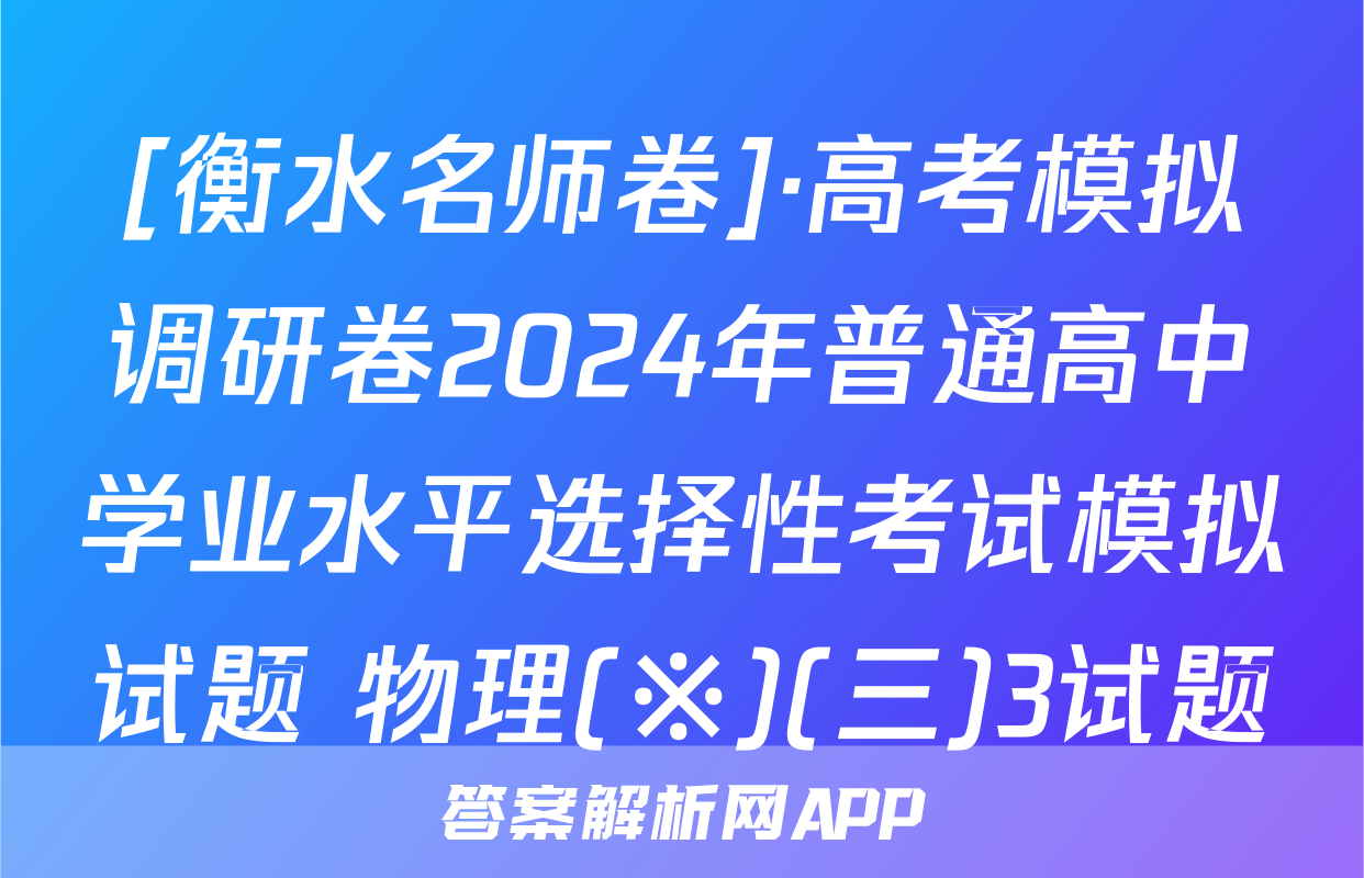 [衡水名师卷]·高考模拟调研卷2024年普通高中学业水平选择性考试模拟试题 物理(※)(三)3试题