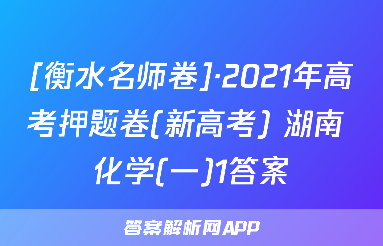 [衡水名师卷]·2021年高考押题卷(新高考) 湖南 化学(一)1答案