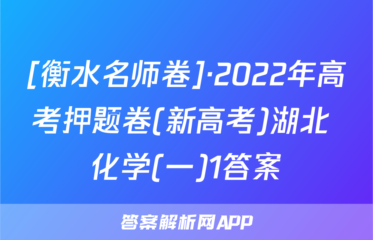 [衡水名师卷]·2022年高考押题卷(新高考)湖北 化学(一)1答案
