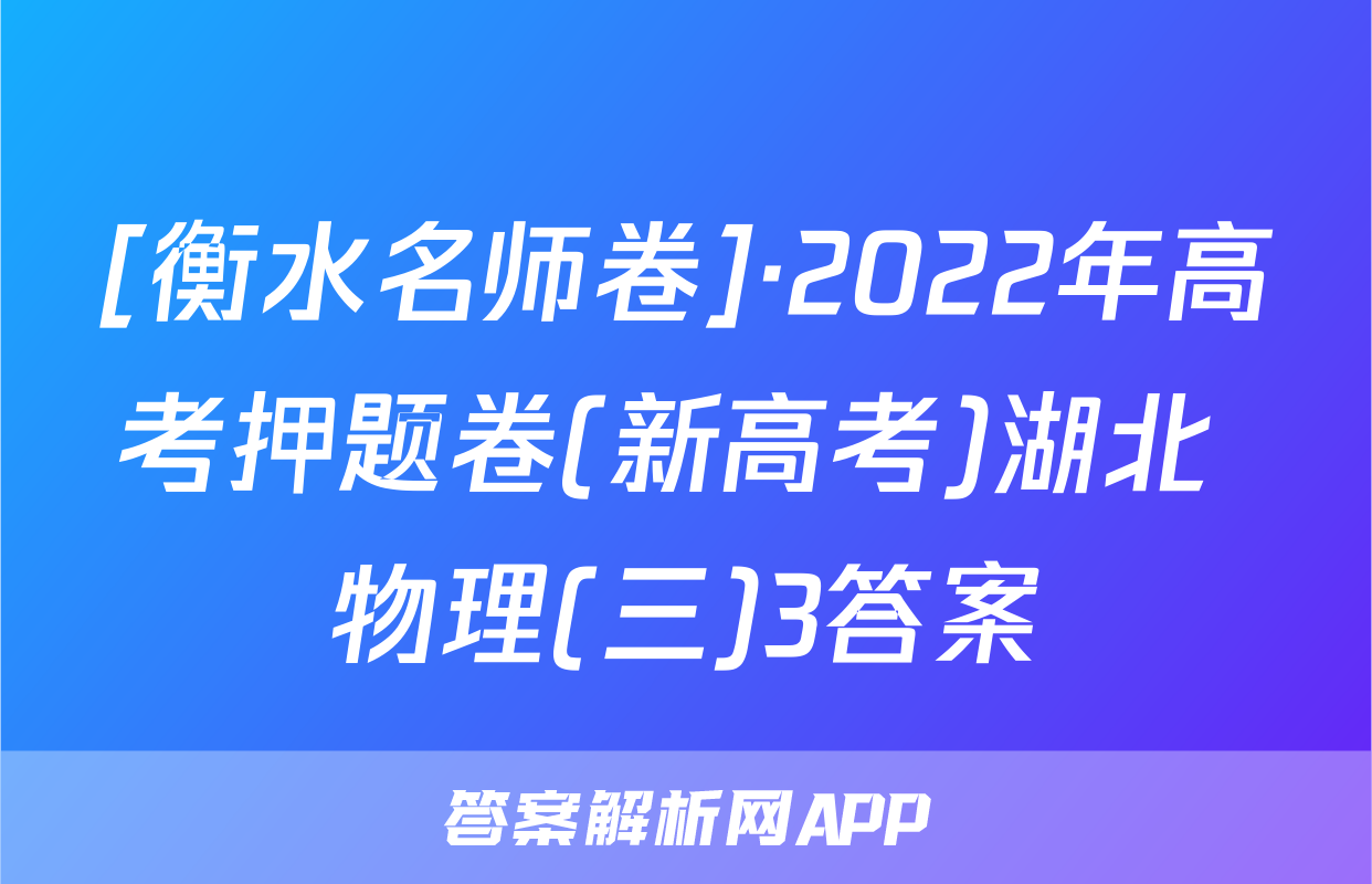 [衡水名师卷]·2022年高考押题卷(新高考)湖北 物理(三)3答案