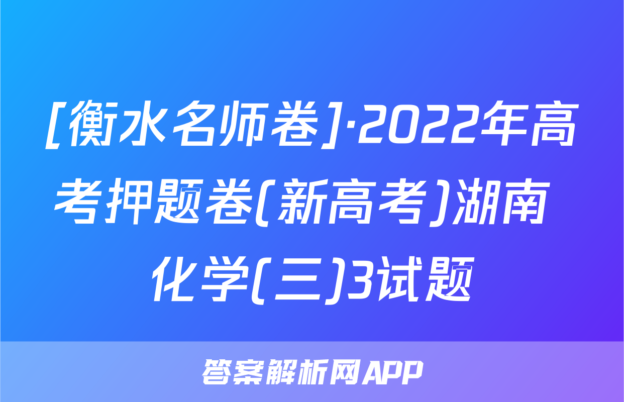 [衡水名师卷]·2022年高考押题卷(新高考)湖南 化学(三)3试题