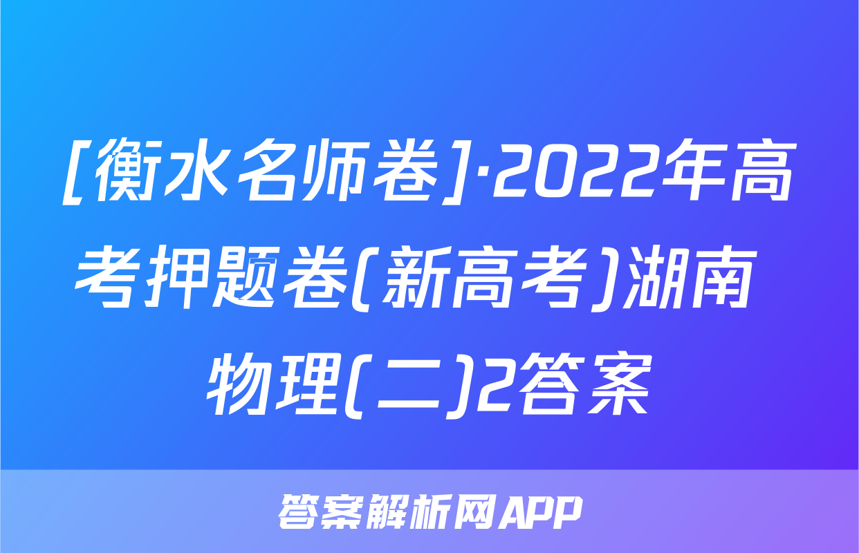 [衡水名师卷]·2022年高考押题卷(新高考)湖南 物理(二)2答案