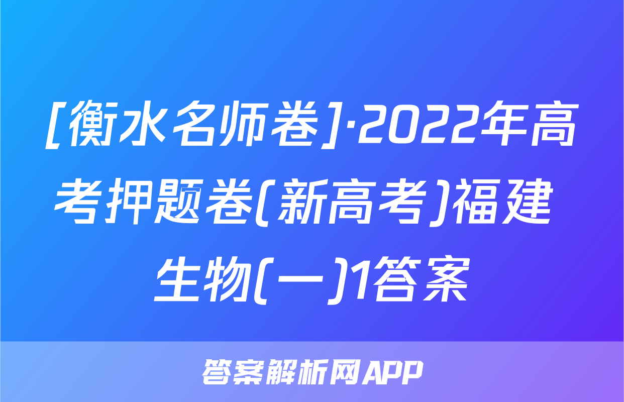 [衡水名师卷]·2022年高考押题卷(新高考)福建 生物(一)1答案