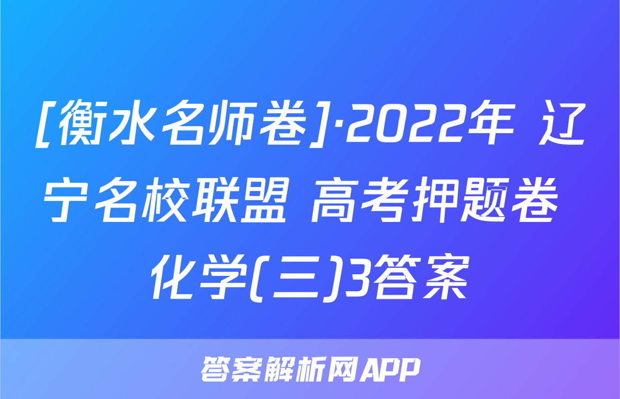 [衡水名师卷]·2022年 辽宁名校联盟 高考押题卷 化学(三)3答案