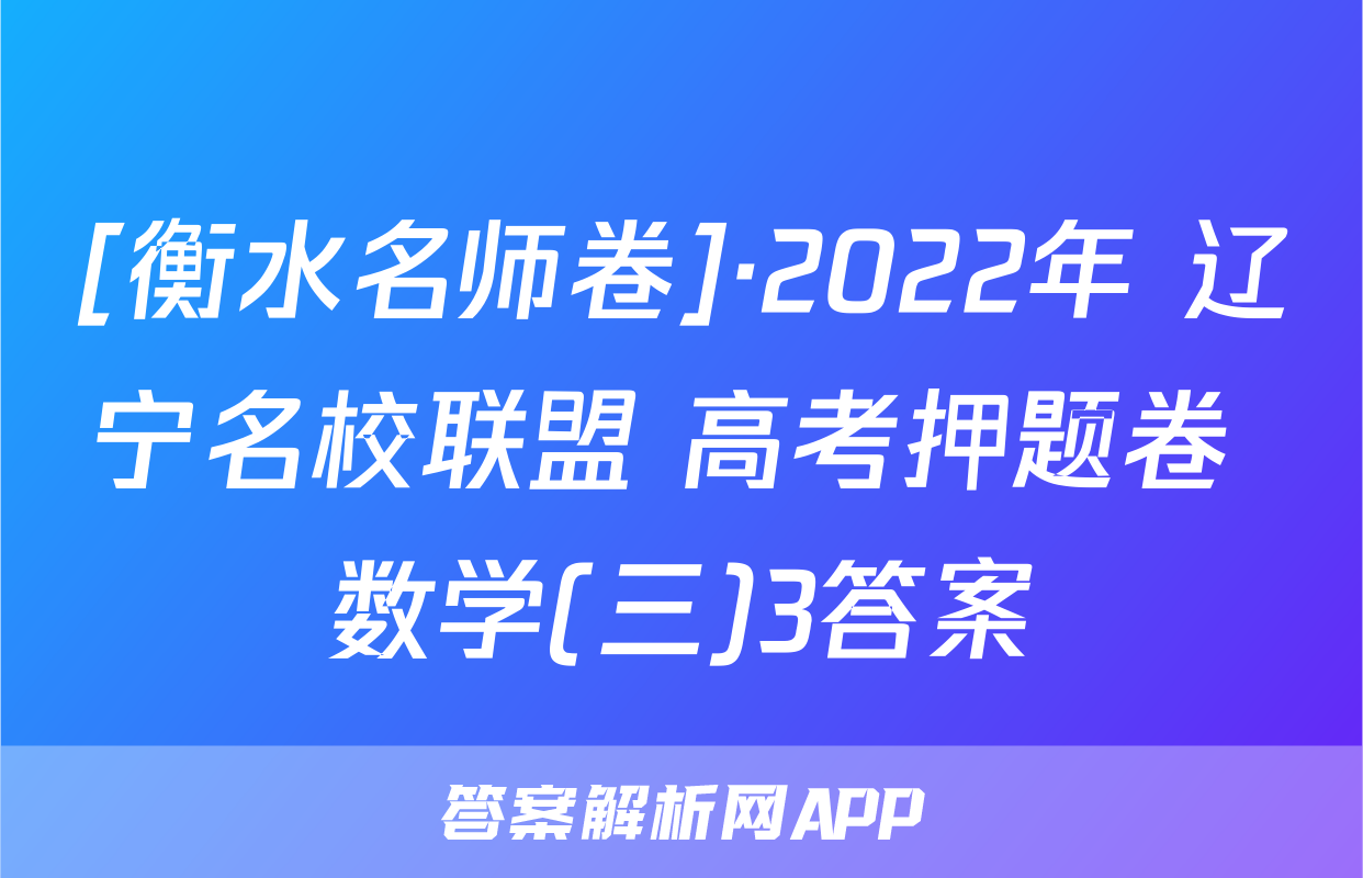 [衡水名师卷]·2022年 辽宁名校联盟 高考押题卷 数学(三)3答案