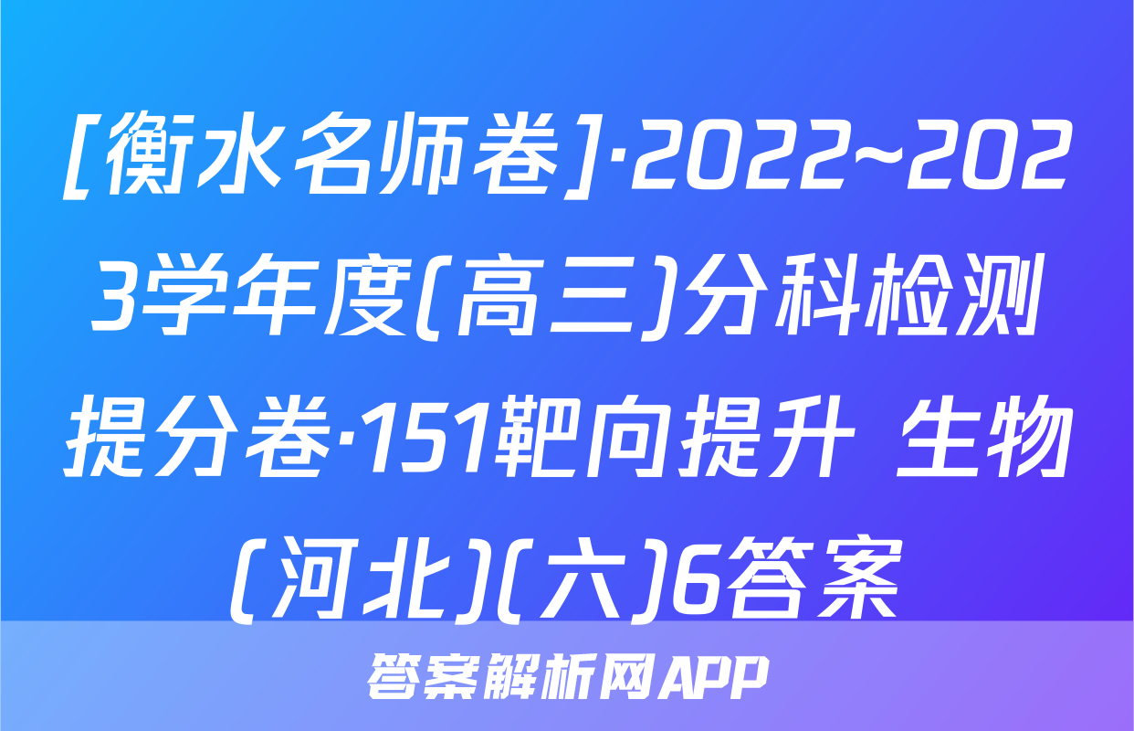 [衡水名师卷]·2022~2023学年度(高三)分科检测提分卷·151靶向提升 生物(河北)(六)6答案