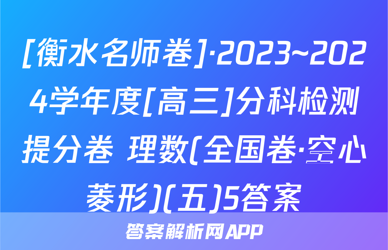 [衡水名师卷]·2023~2024学年度[高三]分科检测提分卷 理数(全国卷·空心菱形)(五)5答案