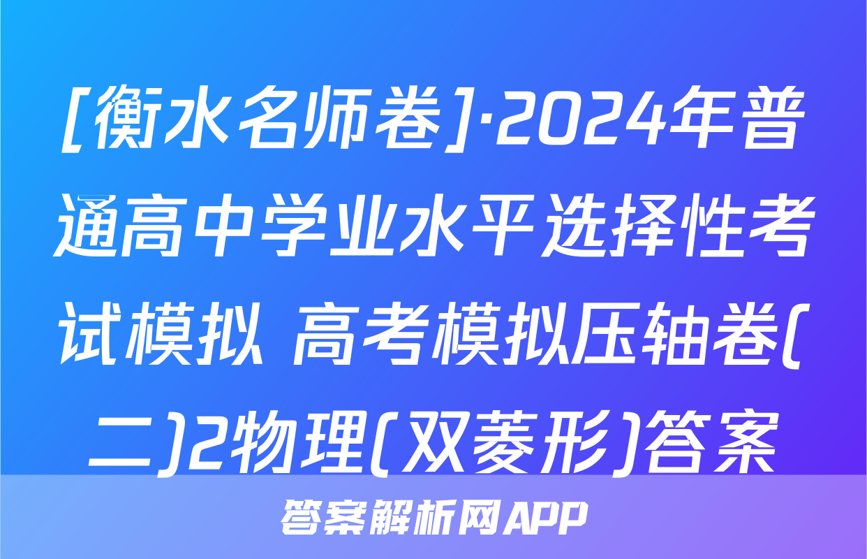 [衡水名师卷]·2024年普通高中学业水平选择性考试模拟 高考模拟压轴卷(二)2物理(双菱形)答案