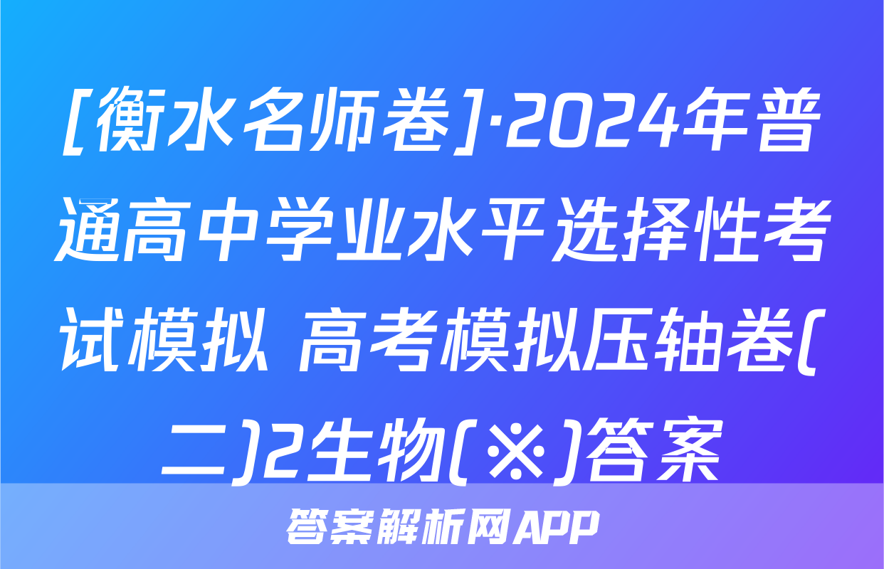[衡水名师卷]·2024年普通高中学业水平选择性考试模拟 高考模拟压轴卷(二)2生物(※)答案
