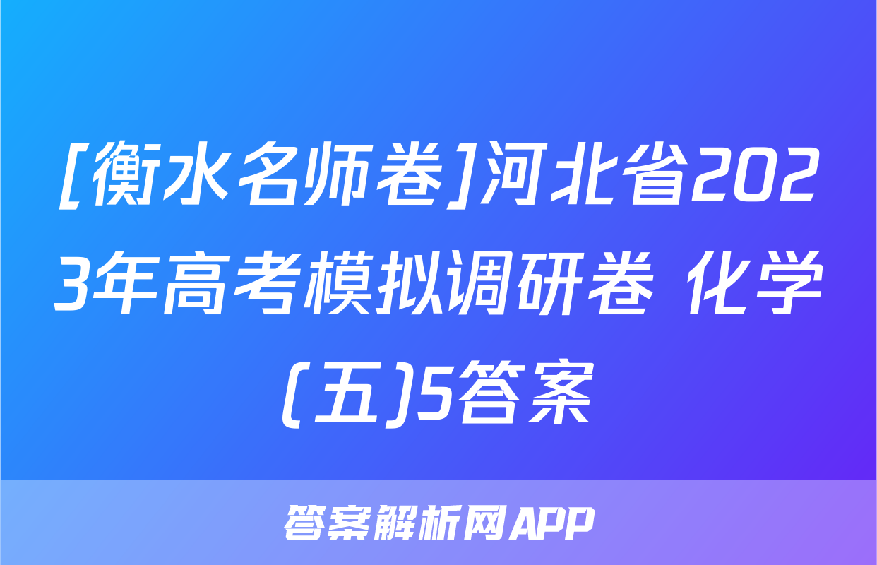 [衡水名师卷]河北省2023年高考模拟调研卷 化学(五)5答案