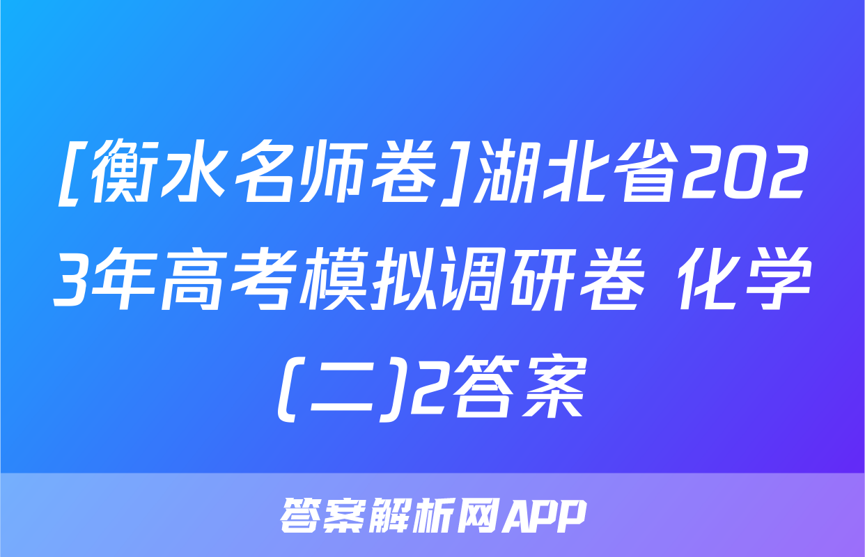 [衡水名师卷]湖北省2023年高考模拟调研卷 化学(二)2答案