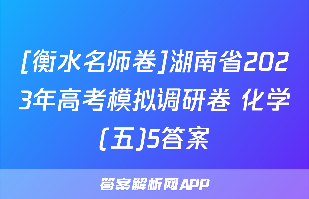 [衡水名师卷]湖南省2023年高考模拟调研卷 化学(五)5答案