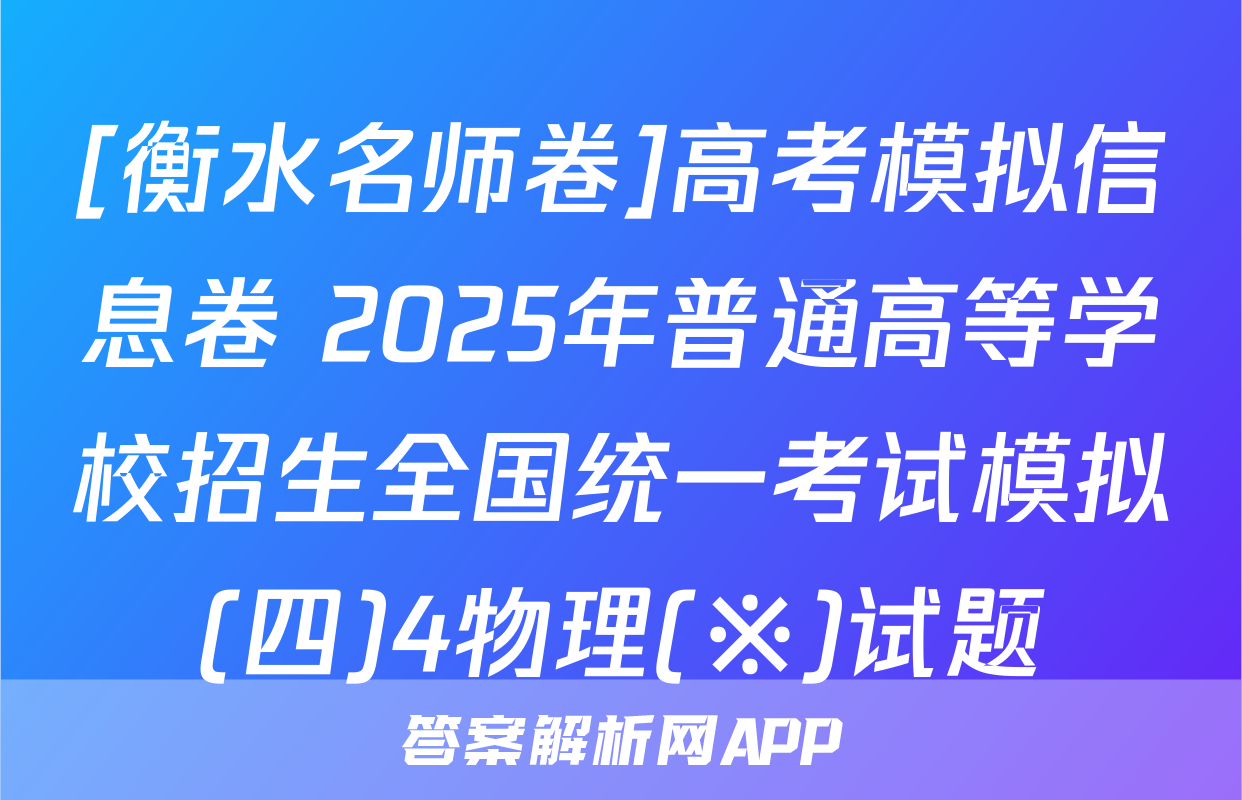 [衡水名师卷]高考模拟信息卷 2025年普通高等学校招生全国统一考试模拟(四)4物理(※)试题